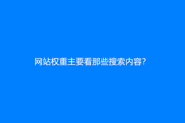 网站权重主要看那些搜索内容？