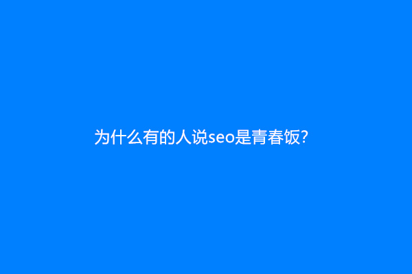 为什么有的人说seo是青春饭？