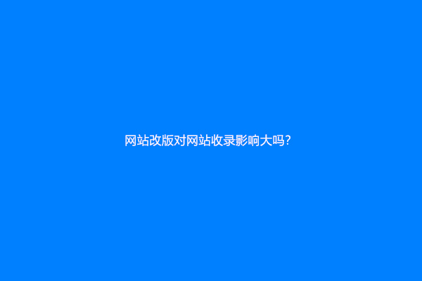 网站改版对网站收录影响大吗？