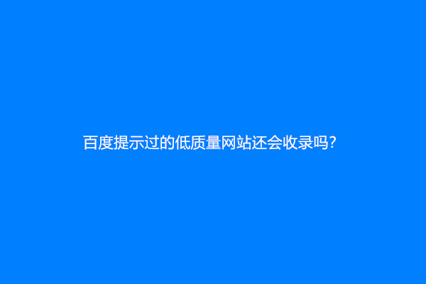 百度提示过的低质量网站还会收录吗？