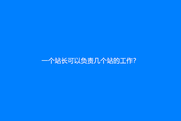 一个站长可以负责几个站的工作？