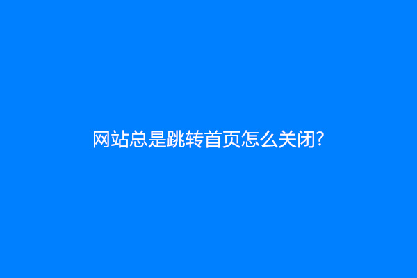 网站总是跳转首页怎么关闭?