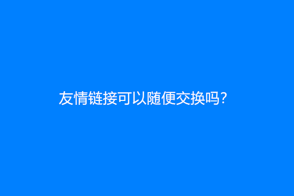 友情链接可以随便交换吗？