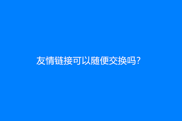 友情链接可以随便交换吗？