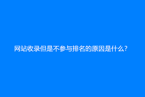 网站收录但是不参与排名的原因是什么？