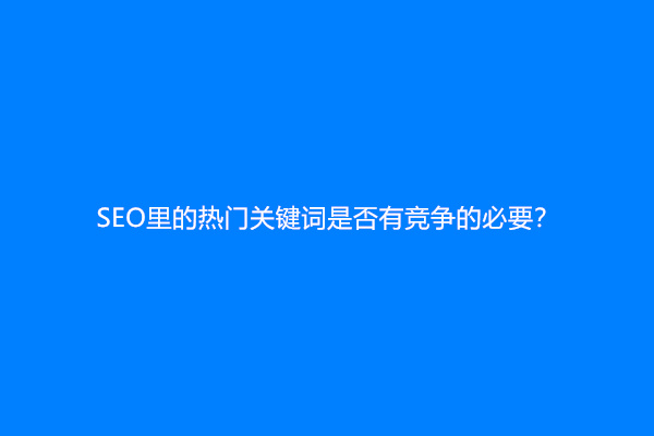 SEO里的热门关键词是否有竞争的必要？