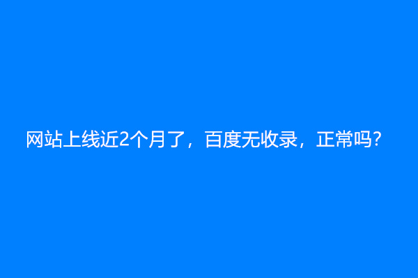 网站上线近2个月了，百度无收录，正常吗？