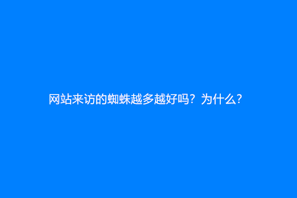 网站来访的蜘蛛越多越好吗？为什么？