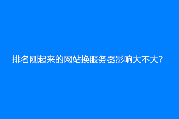排名刚起来的网站换服务器影响大不大？