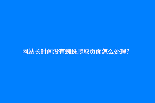 网站长时间没有蜘蛛爬取页面怎么处理？