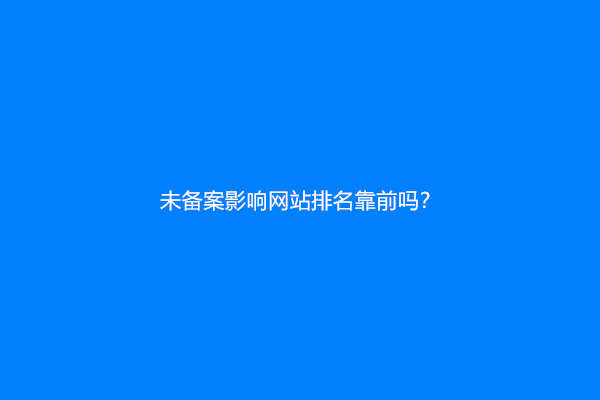 未备案影响网站排名靠前吗？