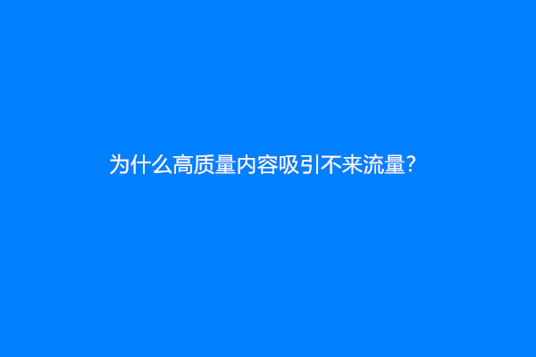 为什么高质量内容吸引不来流量？