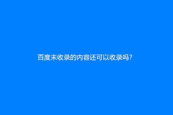 百度未收录的内容还可以收录吗？