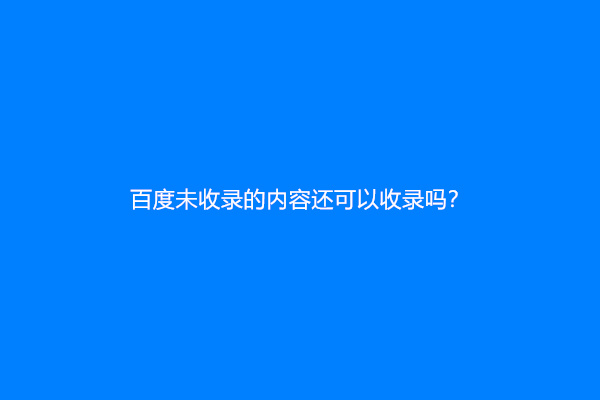 百度未收录的内容还可以收录吗？