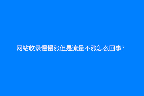 网站收录慢慢涨但是流量不涨怎么回事？