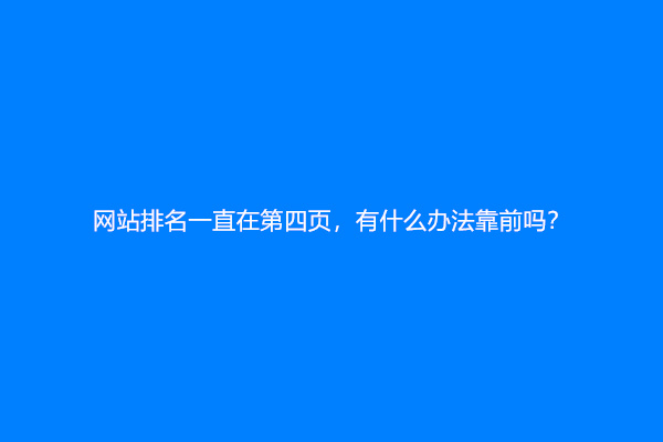网站排名一直在第四页，有什么办法靠前吗？