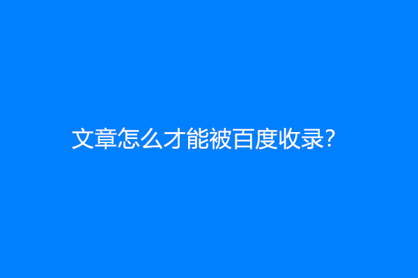文章怎么才能被百度收录？怎么快速收录呢？