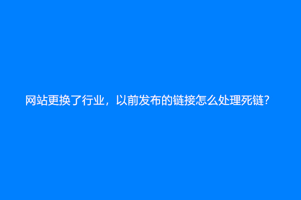 网站更换了行业，以前发布的链接怎么处理死链？