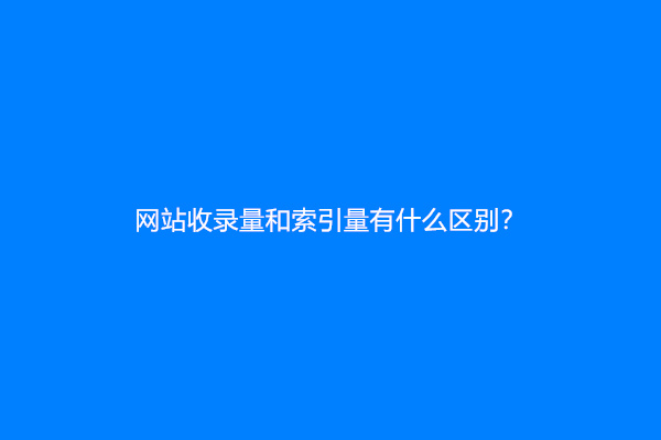 网站收录量和索引量有什么区别？