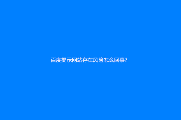 百度提示网站存在风险怎么回事？