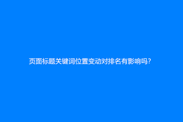页面标题关键词位置变动对排名有影响吗？