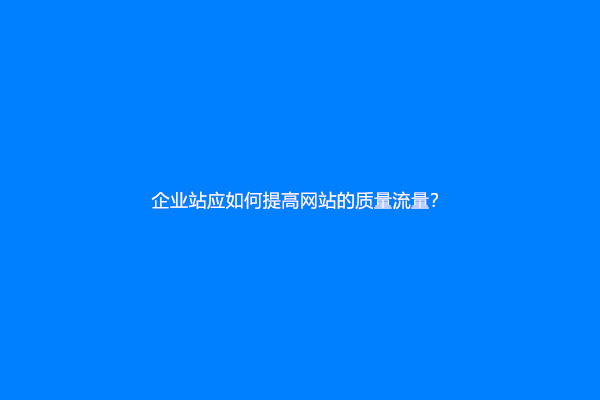 企业站应如何提高网站的质量流量？