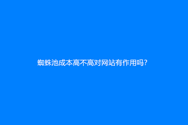 蜘蛛池成本高不高对网站有作用吗？