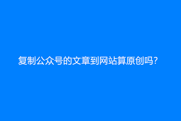 复制公众号的文章到网站算原创吗？