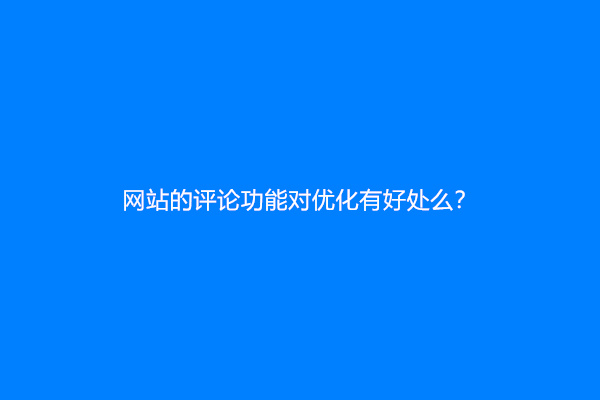 网站的评论功能对优化有好处么？