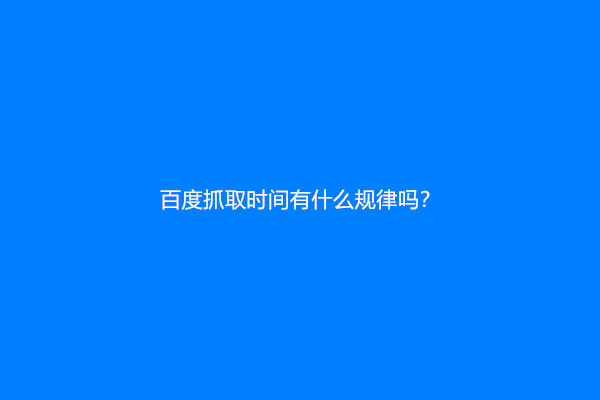 百度抓取时间有什么规律吗？(搜索引擎蜘蛛抓取网页规则)