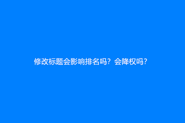 修改标题会影响排名吗？会降权吗？