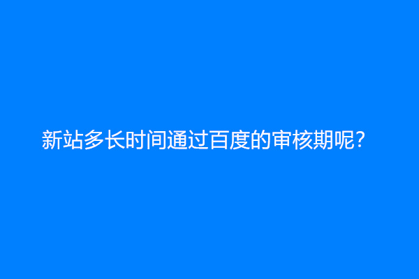 新站多长时间通过百度的审核期呢？
