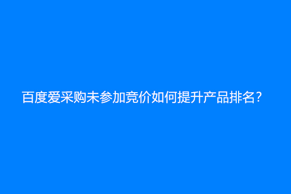 百度爱采购未参加竞价如何提升产品排名？