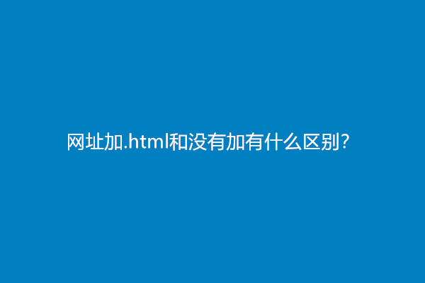 网址加.html和没有加有什么区别？