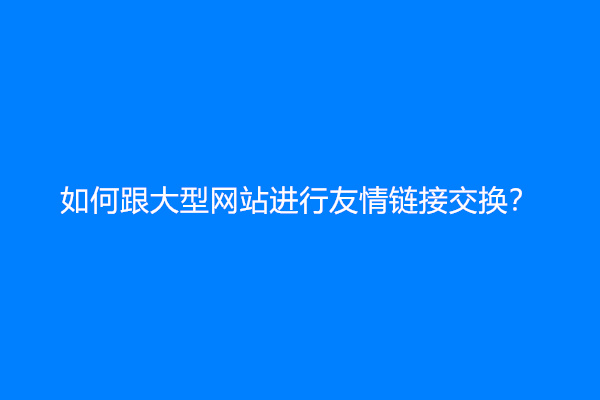 如何跟大型网站进行友情链接交换？