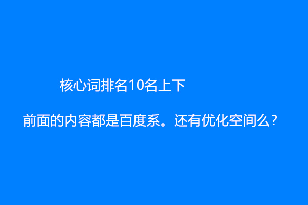 核心词排名10名上下，前面的内容都是百度系。还有优化空间么？