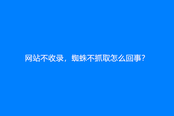 网站不收录，蜘蛛不抓取怎么回事？