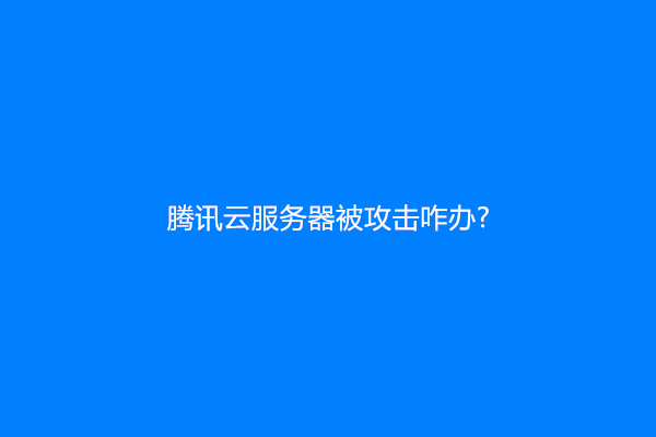 腾讯云服务器被攻击咋办?