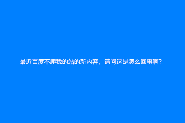 最近百度不爬我的站的新内容，请问这是怎么回事啊？