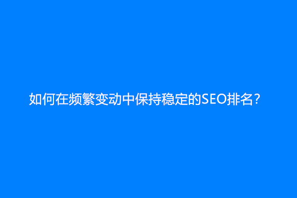 如何在频繁变动中保持稳定的SEO排名？