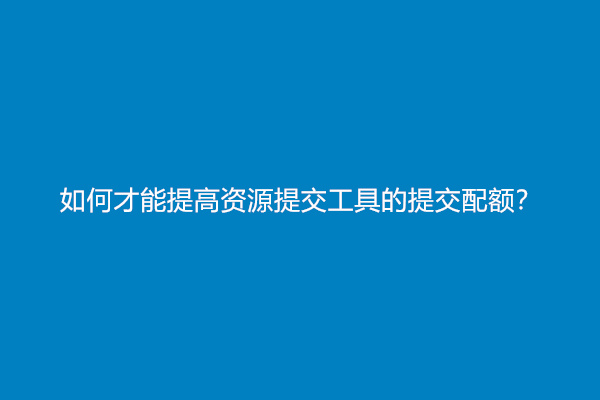 如何才能提高资源提交工具的提交配额？