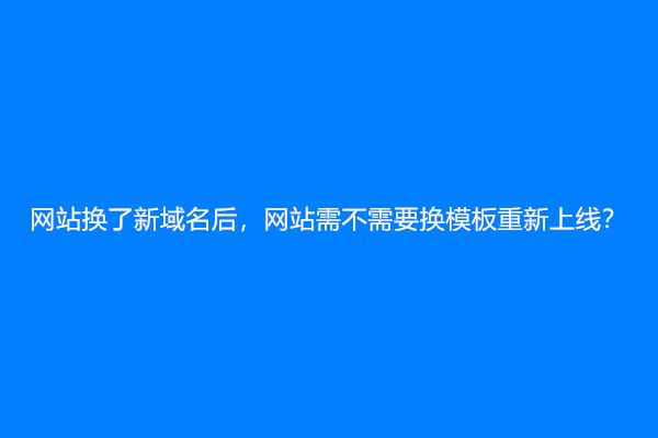网站换了新域名后，网站需不需要换模板重新上线？