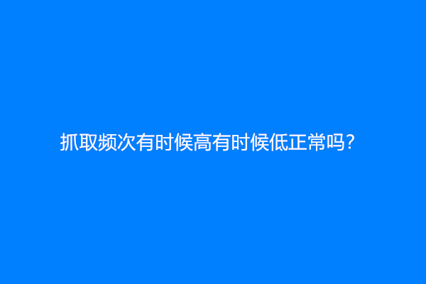 抓取频次有时候高有时候低正常吗？