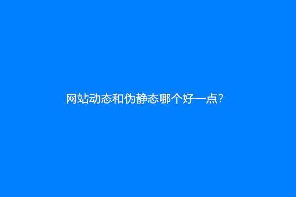 网站动态和伪静态哪个好一点？