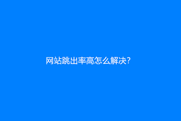 网站跳出率高怎么解决？