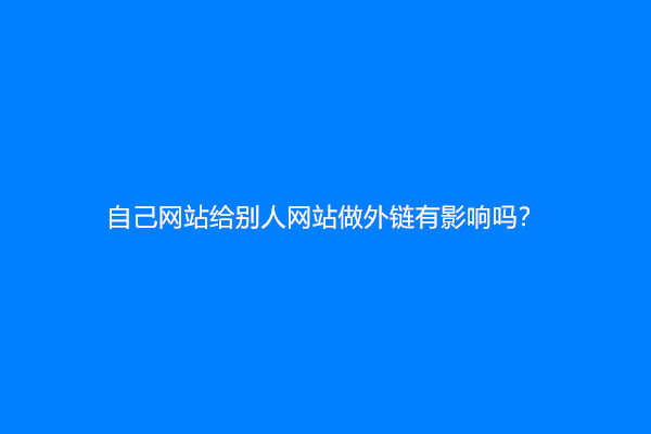 自己网站给别人网站做外链有影响吗？